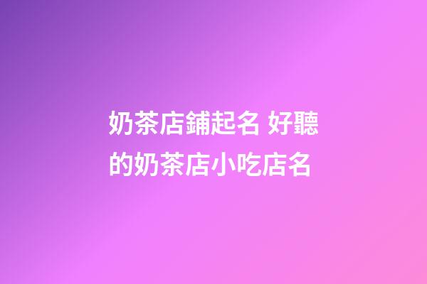奶茶店鋪起名 好聽的奶茶店小吃店名-第1張-店鋪起名-玄機派